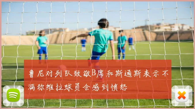 鲁尼对列队致敬B席和斯通斯表示不满称维拉球员会感到愤怒