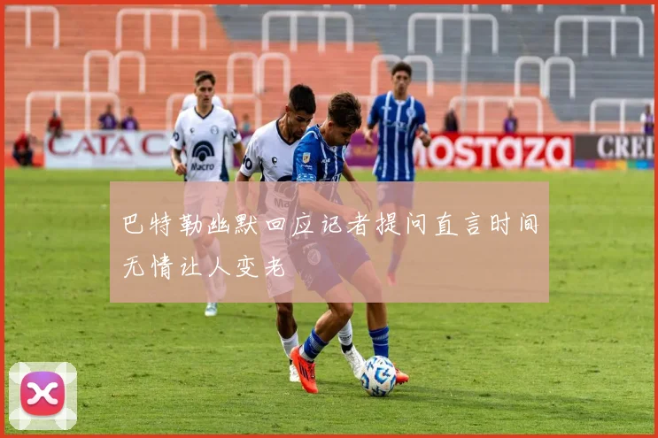 巴特勒幽默回应记者提问直言时间无情让人变老