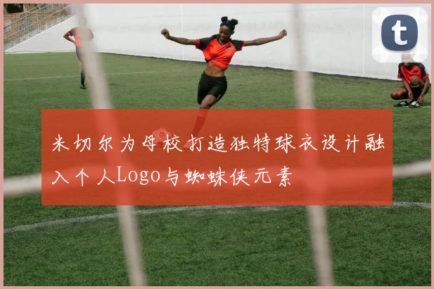 米切尔为母校打造独特球衣设计融入个人Logo与蜘蛛侠元素