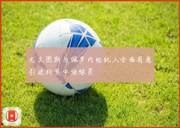 尤文图斯与佩罗内经纪人会面有意引进科莫中场球员