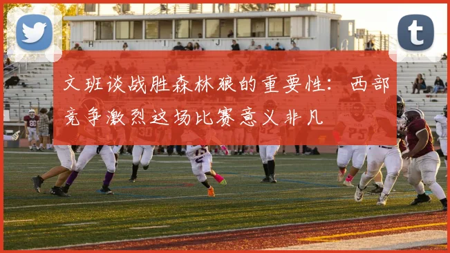 文班谈战胜森林狼的重要性：西部竞争激烈这场比赛意义非凡