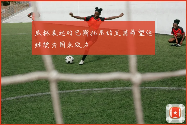 瓜林表达对巴斯托尼的支持希望他继续为国米效力