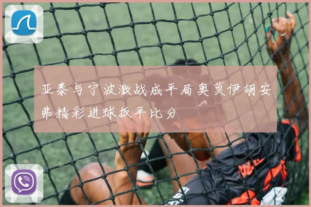 亚泰与宁波激战成平局奥莫伊胡安弗精彩进球扳平比分