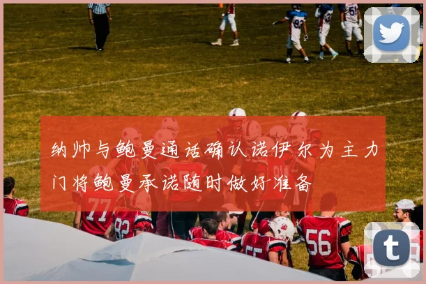 纳帅与鲍曼通话确认诺伊尔为主力门将鲍曼承诺随时做好准备