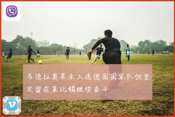 韦德拉奥果未入选德国国家队但坚定留在莱比锡继续奋斗
