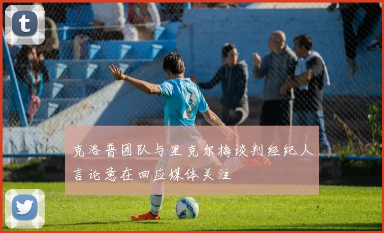 克洛普团队与里克尔梅谈判经纪人言论意在回应媒体关注