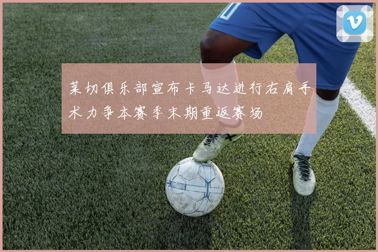 莱切俱乐部宣布卡马达进行右肩手术力争本赛季末期重返赛场