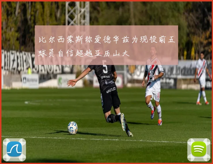比尔西蒙斯称爱德华兹为现役前五球员自信超越亚历山大