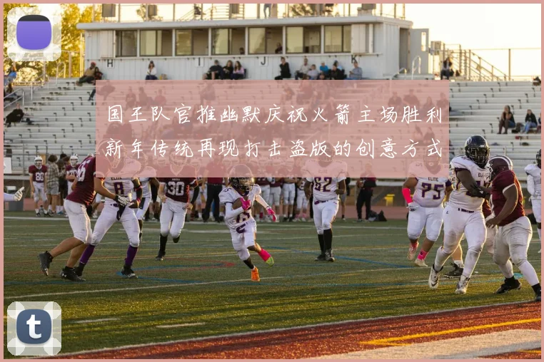 国王队官推幽默庆祝火箭主场胜利新年传统再现打击盗版的创意方式