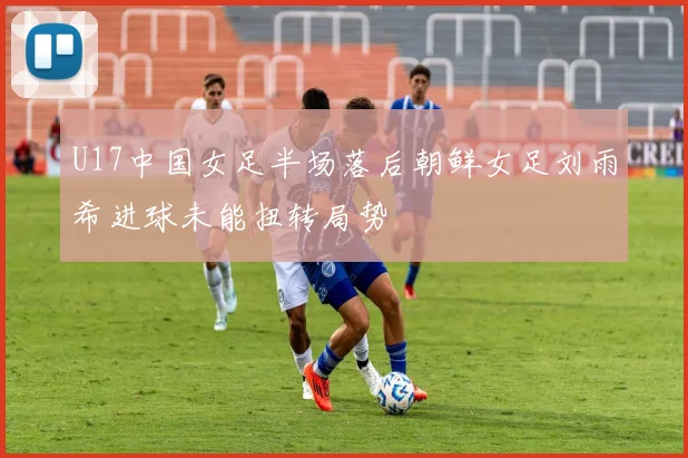 U17中国女足半场落后朝鲜女足刘雨希进球未能扭转局势