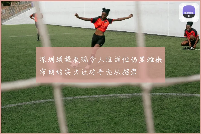 深圳顽强表现令人惊讶但仍显稚嫩布朗的实力让对手无从招架