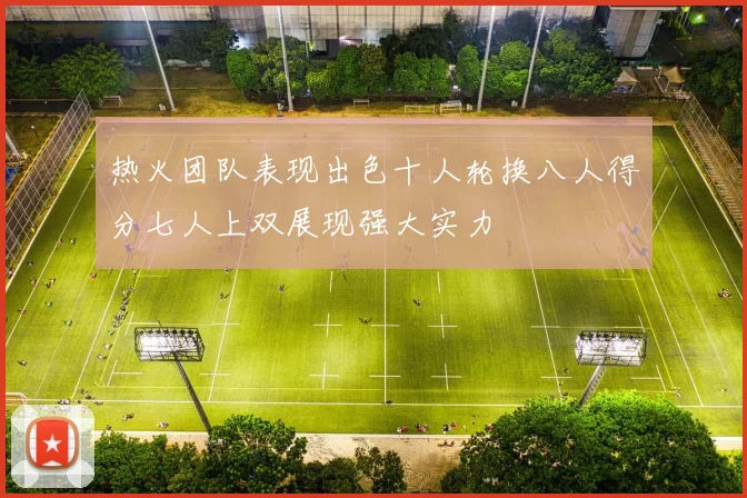 热火团队表现出色十人轮换八人得分七人上双展现强大实力