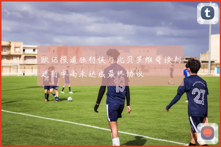 欧记报道独行侠与比贝罗维奇谈判进行中尚未达成最终协议