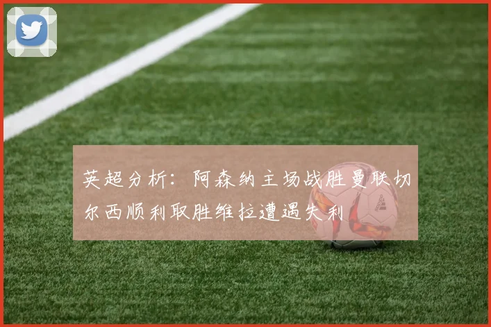 英超分析：阿森纳主场战胜曼联切尔西顺利取胜维拉遭遇失利
