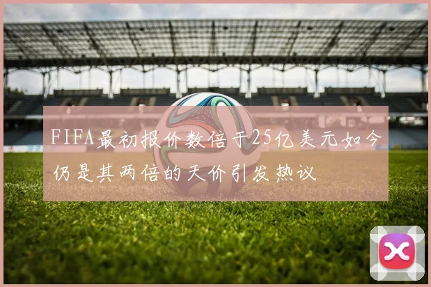 FIFA最初报价数倍于25亿美元如今仍是其两倍的天价引发热议