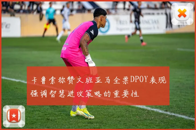 卡鲁索称赞文班亚马全票DPOY表现强调智慧进攻策略的重要性