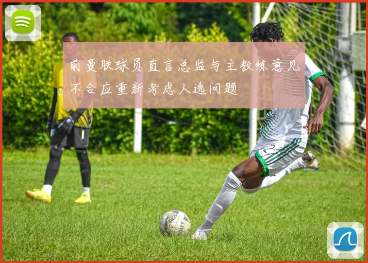 前曼联球员直言总监与主教练意见不合应重新考虑人选问题