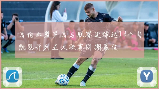 马伦加盟罗马后联赛进球达13个与凯恩并列五大联赛同期最佳