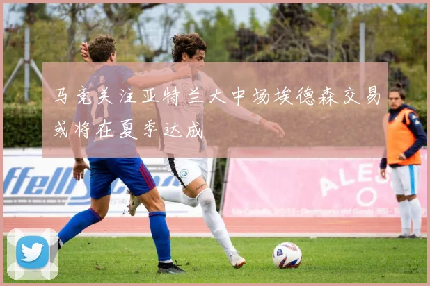 马竞关注亚特兰大中场埃德森交易或将在夏季达成