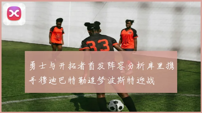 勇士与开拓者首发阵容分析库里携手穆迪巴特勒追梦波斯特迎战