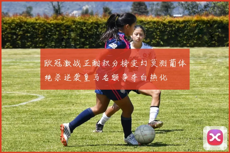 欧冠激战正酣积分榜变幻莫测葡体绝杀逆袭皇马名额争夺白热化