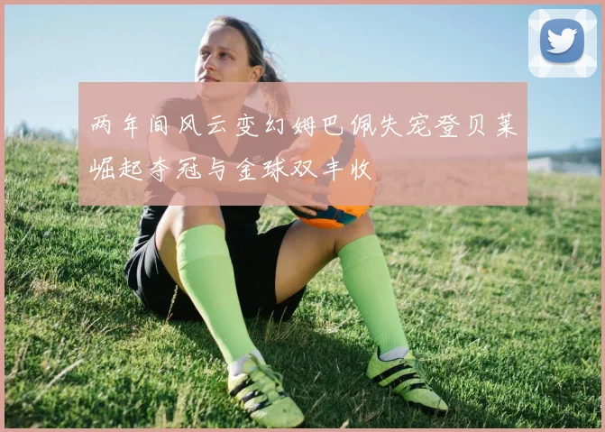 两年间风云变幻姆巴佩失宠登贝莱崛起夺冠与金球双丰收