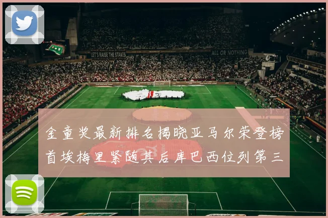 金童奖最新排名揭晓亚马尔荣登榜首埃梅里紧随其后库巴西位列第三