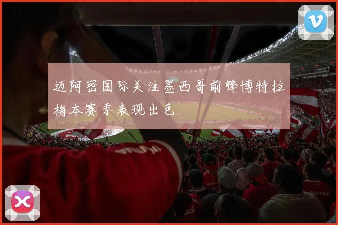 迈阿密国际关注墨西哥前锋博特拉梅本赛季表现出色