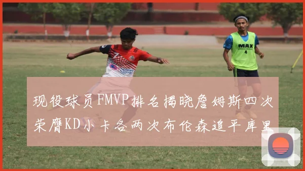 现役球员FMVP排名揭晓詹姆斯四次荣膺KD小卡各两次布伦森追平库里约基奇等人