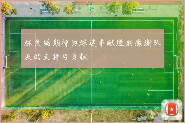 林良铭期待为球迷奉献胜利感谢队友的支持与贡献
