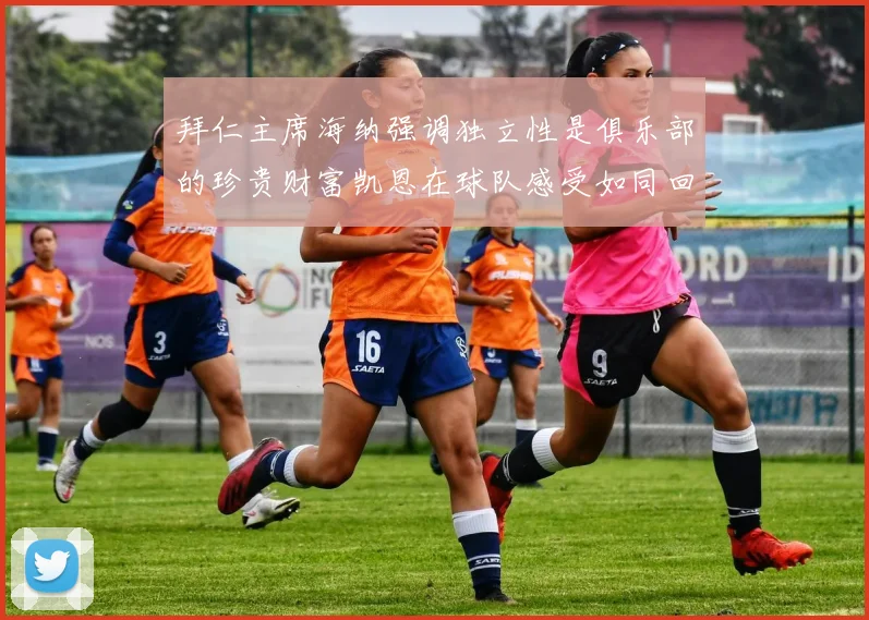 拜仁主席海纳强调独立性是俱乐部的珍贵财富凯恩在球队感受如同回家般自在