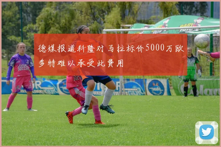 德媒报道科隆对马拉标价5000万欧多特难以承受此费用