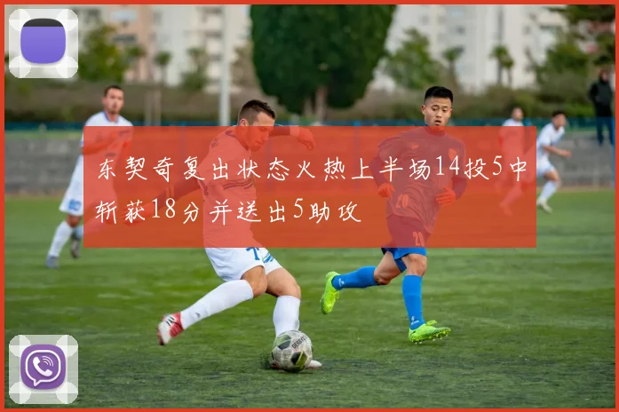 东契奇复出状态火热上半场14投5中斩获18分并送出5助攻