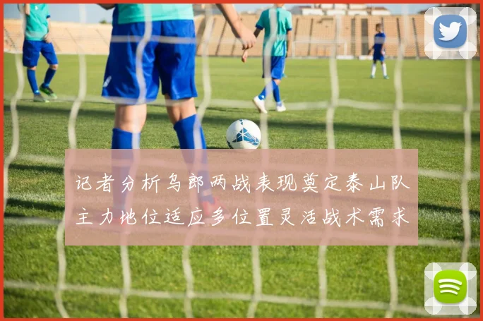 记者分析乌郎两战表现奠定泰山队主力地位适应多位置灵活战术需求