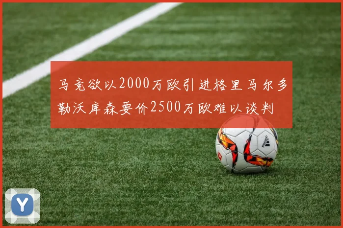 马竞欲以2000万欧引进格里马尔多勒沃库森要价2500万欧难以谈判
