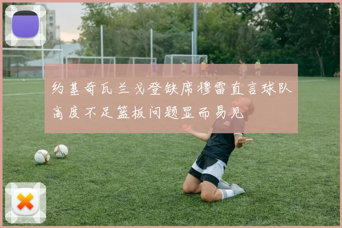 约基奇瓦兰戈登缺席穆雷直言球队高度不足篮板问题显而易见