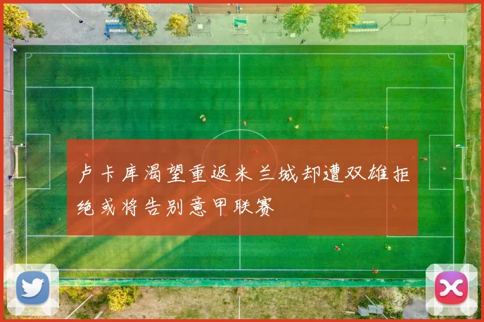 卢卡库渴望重返米兰城却遭双雄拒绝或将告别意甲联赛