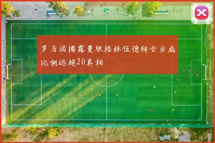 罗马诺揭露曼联格林伍德转会分成比例远超20真相